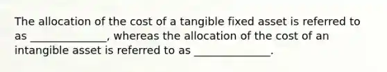 The allocation of the cost of a tangible fixed asset is referred to as ______________, whereas the allocation of the cost of an intangible asset is referred to as ______________.