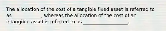 The allocation of the cost of a tangible fixed asset is referred to as ____________, whereas the allocation of the cost of an intangible asset is referred to as ___________________.