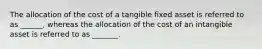 The allocation of the cost of a tangible fixed asset is referred to as ______, whereas the allocation of the cost of an intangible asset is referred to as _______.