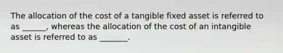 The allocation of the cost of a tangible fixed asset is referred to as ______, whereas the allocation of the cost of an intangible asset is referred to as _______.