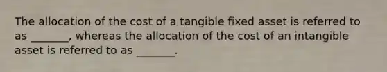 The allocation of the cost of a tangible fixed asset is referred to as _______, whereas the allocation of the cost of an intangible asset is referred to as _______.