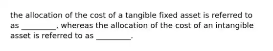 the allocation of the cost of a tangible fixed asset is referred to as _________, whereas the allocation of the cost of an intangible asset is referred to as _________.