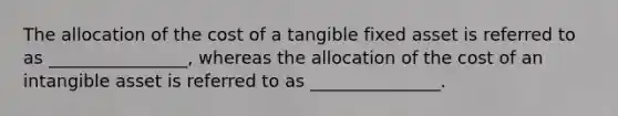 The allocation of the cost of a tangible fixed asset is referred to as ________________, whereas the allocation of the cost of an intangible asset is referred to as _______________.