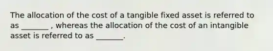 The allocation of the cost of a tangible fixed asset is referred to as _______ , whereas the allocation of the cost of an intangible asset is referred to as _______.