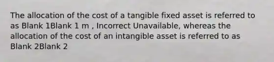 The allocation of the cost of a tangible fixed asset is referred to as Blank 1Blank 1 m , Incorrect Unavailable, whereas the allocation of the cost of an intangible asset is referred to as Blank 2Blank 2