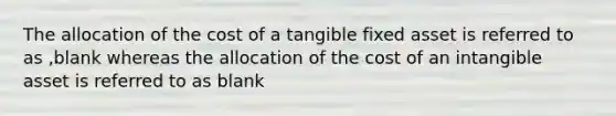 The allocation of the cost of a tangible fixed asset is referred to as ,blank whereas the allocation of the cost of an intangible asset is referred to as blank