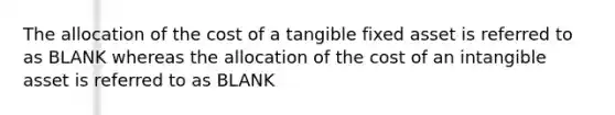 The allocation of the cost of a tangible fixed asset is referred to as BLANK whereas the allocation of the cost of an intangible asset is referred to as BLANK