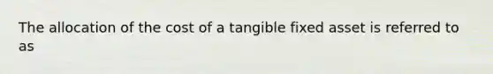 The allocation of the cost of a tangible fixed asset is referred to as