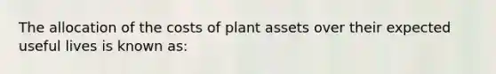 The allocation of the costs of plant assets over their expected useful lives is known as: