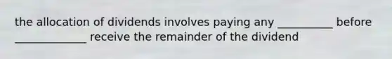 the allocation of dividends involves paying any __________ before _____________ receive the remainder of the dividend