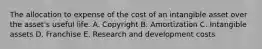 The allocation to expense of the cost of an intangible asset over the asset's useful life. A. Copyright B. Amortization C. Intangible assets D. Franchise E. Research and development costs