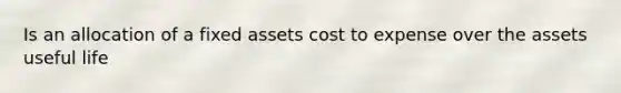 Is an allocation of a fixed assets cost to expense over the assets useful life