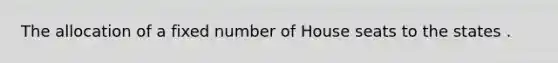 The allocation of a fixed number of House seats to the states .