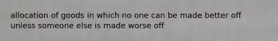 allocation of goods in which no one can be made better off unless someone else is made worse off