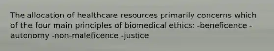 The allocation of healthcare resources primarily concerns which of the four main principles of biomedical ethics: -beneficence -autonomy -non-maleficence -justice