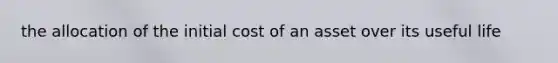 the allocation of the initial cost of an asset over its useful life