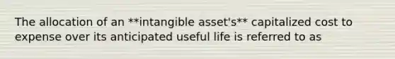 The allocation of an **intangible asset's** capitalized cost to expense over its anticipated useful life is referred to as