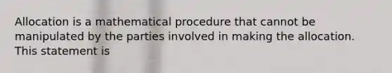 Allocation is a mathematical procedure that cannot be manipulated by the parties involved in making the allocation. This statement is