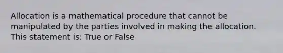 Allocation is a mathematical procedure that cannot be manipulated by the parties involved in making the allocation. This statement is: True or False