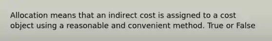 Allocation means that an indirect cost is assigned to a cost object using a reasonable and convenient method. True or False