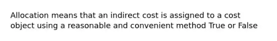 Allocation means that an indirect cost is assigned to a cost object using a reasonable and convenient method True or False