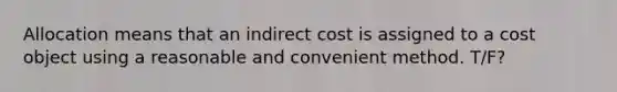 Allocation means that an indirect cost is assigned to a cost object using a reasonable and convenient method. T/F?