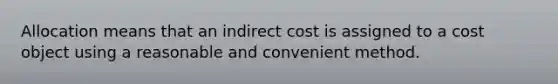 Allocation means that an indirect cost is assigned to a cost object using a reasonable and convenient method.