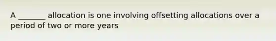 A _______ allocation is one involving offsetting allocations over a period of two or more years