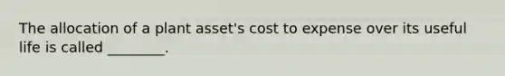 The allocation of a plant​ asset's cost to expense over its useful life is called​ ________.