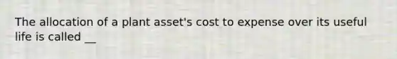 The allocation of a plant asset's cost to expense over its useful life is called __