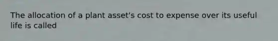 The allocation of a plant asset's cost to expense over its useful life is called