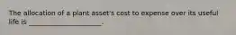 The allocation of a plant​ asset's cost to expense over its useful life is​ ______________________.