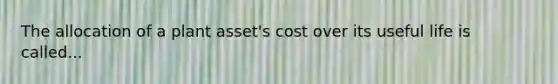 The allocation of a plant asset's cost over its useful life is called...