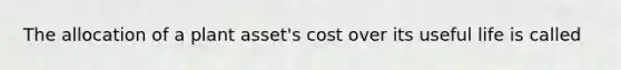 The allocation of a plant asset's cost over its useful life is called