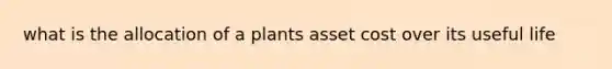 what is the allocation of a plants asset cost over its useful life