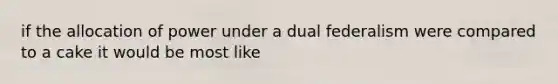 if the allocation of power under a dual federalism were compared to a cake it would be most like