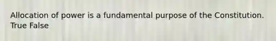 Allocation of power is a fundamental purpose of the Constitution. True False