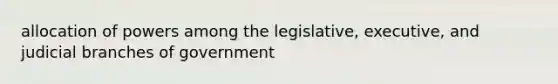 allocation of powers among the legislative, executive, and judicial branches of government