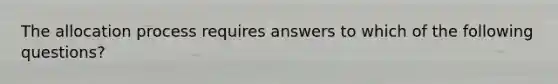 The allocation process requires answers to which of the following questions?