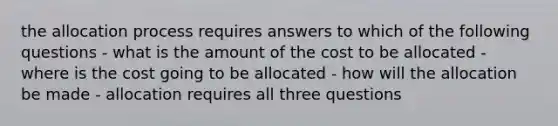 the allocation process requires answers to which of the following questions - what is the amount of the cost to be allocated - where is the cost going to be allocated - how will the allocation be made - allocation requires all three questions