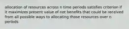 allocation of resources across n time periods satisfies criterion if it maximizes present value of net benefits that could be received from all possible ways to allocating those resources over n periods