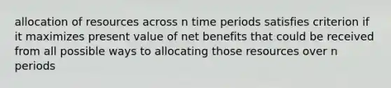 allocation of resources across n time periods satisfies criterion if it maximizes present value of net benefits that could be received from all possible ways to allocating those resources over n periods