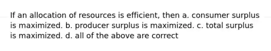 If an allocation of resources is efficient, then a. consumer surplus is maximized. b. producer surplus is maximized. c. total surplus is maximized. d. all of the above are correct