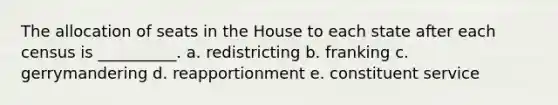 The allocation of seats in the House to each state after each census is __________. a. redistricting b. franking c. gerrymandering d. reapportionment e. constituent service