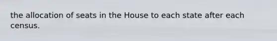the allocation of seats in the House to each state after each census.