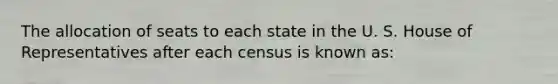 The allocation of seats to each state in the U. S. House of Representatives after each census is known as: