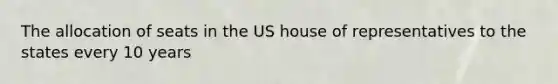 The allocation of seats in the US house of representatives to the states every 10 years