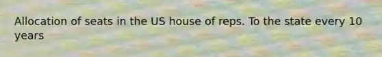 Allocation of seats in the US house of reps. To the state every 10 years
