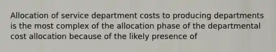 Allocation of service department costs to producing departments is the most complex of the allocation phase of the departmental cost allocation because of the likely presence of