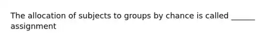 The allocation of subjects to groups by chance is called ______ assignment